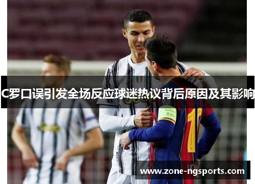 C罗口误引发全场反应球迷热议背后原因及其影响