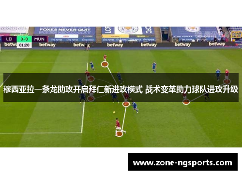 穆西亚拉一条龙助攻开启拜仁新进攻模式 战术变革助力球队进攻升级