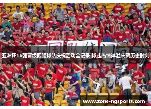 亚洲杯16强晋级四强球队庆祝活动全记录 球迷热情洋溢庆贺历史时刻