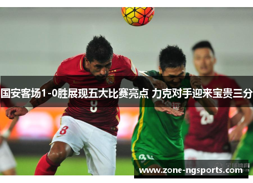 国安客场1-0胜展现五大比赛亮点 力克对手迎来宝贵三分