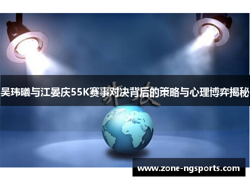 吴玮曦与江晏庆55K赛事对决背后的策略与心理博弈揭秘