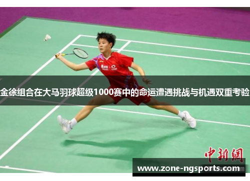 金徐组合在大马羽球超级1000赛中的命运遭遇挑战与机遇双重考验