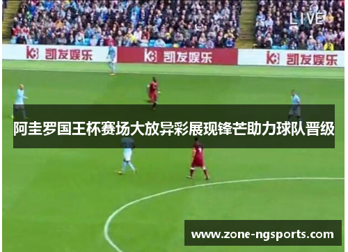 阿圭罗国王杯赛场大放异彩展现锋芒助力球队晋级