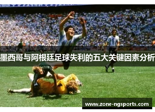 墨西哥与阿根廷足球失利的五大关键因素分析