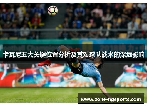 卡瓦尼五大关键位置分析及其对球队战术的深远影响