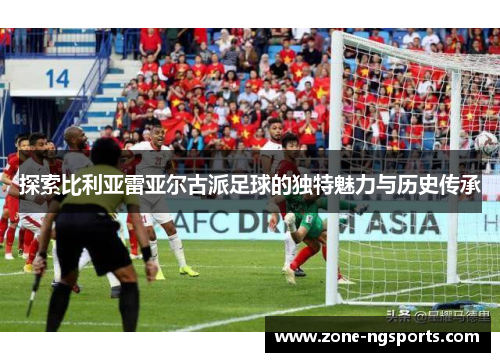 探索比利亚雷亚尔古派足球的独特魅力与历史传承