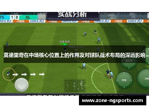 莫德里奇在中场核心位置上的作用及对球队战术布局的深远影响
