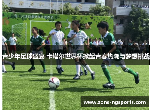 青少年足球盛宴 卡塔尔世界杯掀起青春热潮与梦想挑战